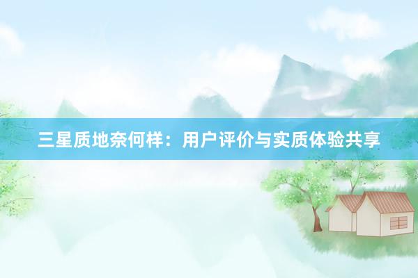 三星质地奈何样：用户评价与实质体验共享