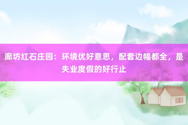 廊坊红石庄园：环境优好意思，配套边幅都全，是失业度假的好行止