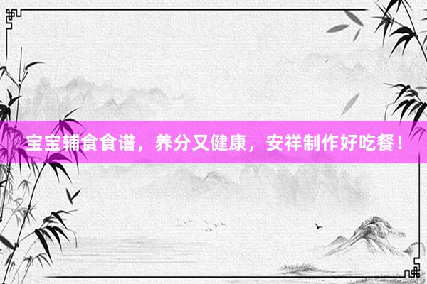 宝宝辅食食谱，养分又健康，安祥制作好吃餐！