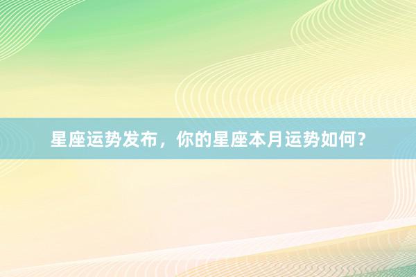 星座运势发布，你的星座本月运势如何？