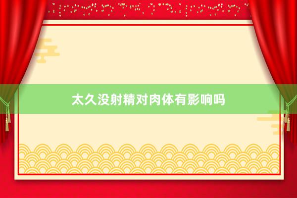 太久没射精对肉体有影响吗