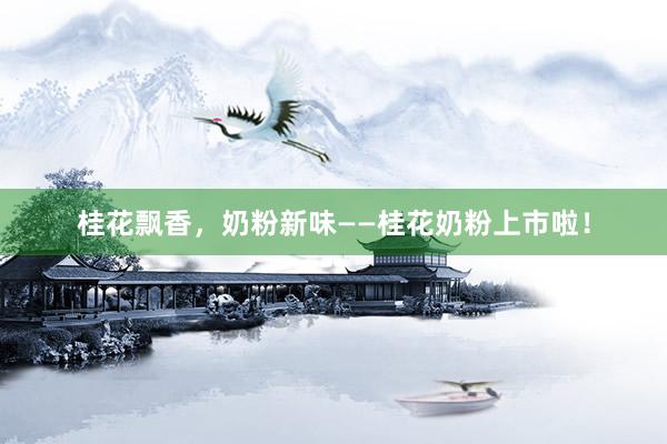 桂花飘香，奶粉新味——桂花奶粉上市啦！
