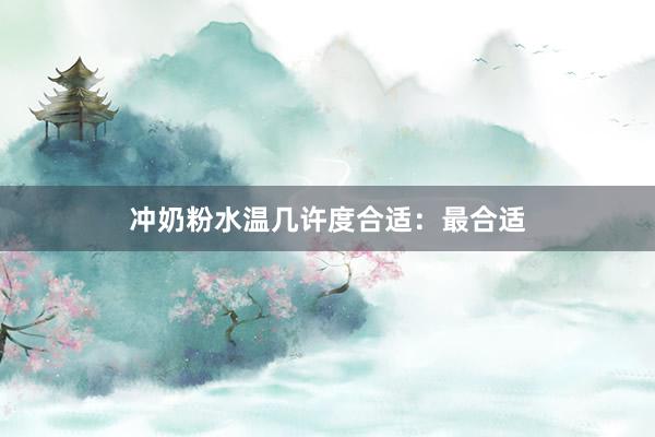 冲奶粉水温几许度合适：最合适