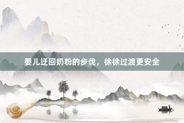 婴儿迂回奶粉的步伐，徐徐过渡更安全