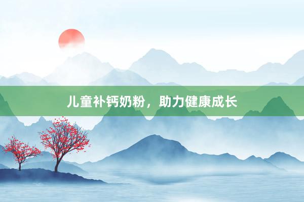儿童补钙奶粉，助力健康成长