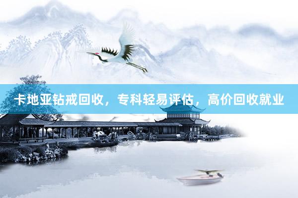 卡地亚钻戒回收，专科轻易评估，高价回收就业