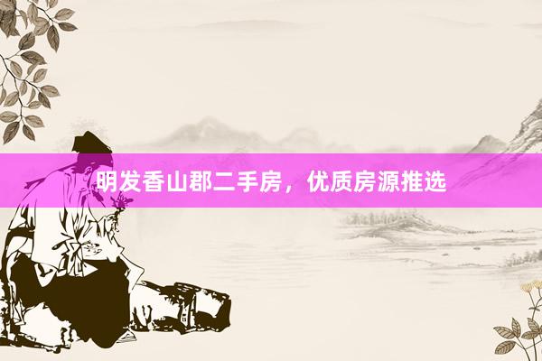 明发香山郡二手房，优质房源推选