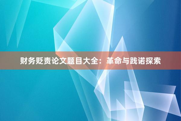 财务贬责论文题目大全：革命与践诺探索
