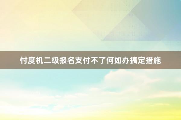 忖度机二级报名支付不了何如办搞定措施
