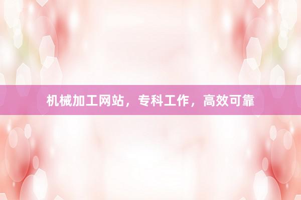 机械加工网站，专科工作，高效可靠