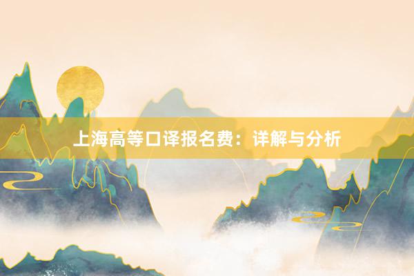 上海高等口译报名费：详解与分析
