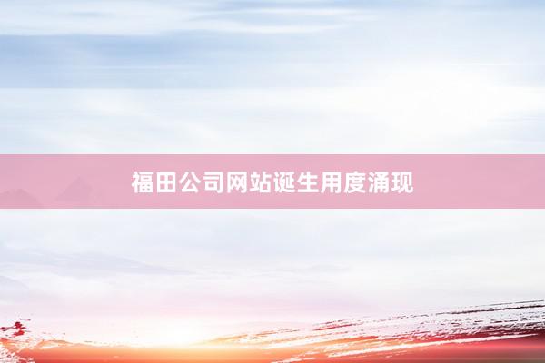 福田公司网站诞生用度涌现