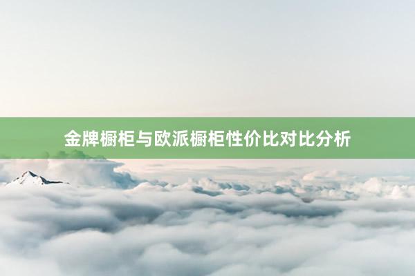 金牌橱柜与欧派橱柜性价比对比分析