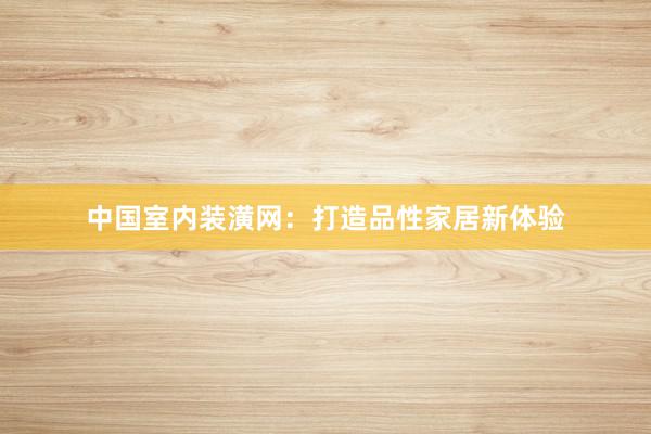 中国室内装潢网：打造品性家居新体验