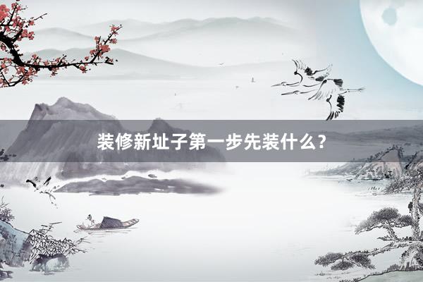 装修新址子第一步先装什么？