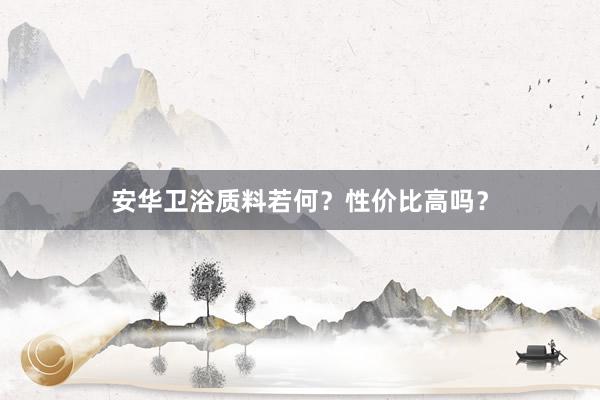 安华卫浴质料若何？性价比高吗？