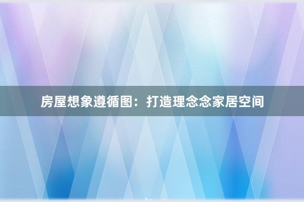 房屋想象遵循图：打造理念念家居空间