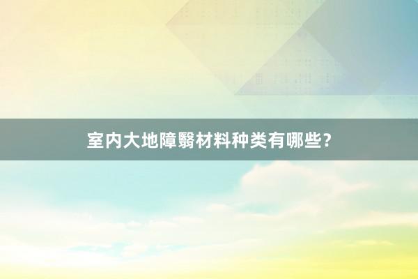 室内大地障翳材料种类有哪些？