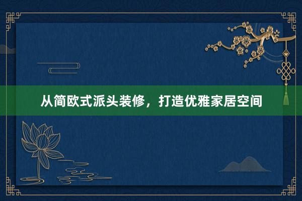 从简欧式派头装修，打造优雅家居空间