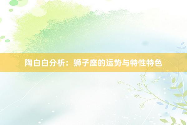 陶白白分析：狮子座的运势与特性特色