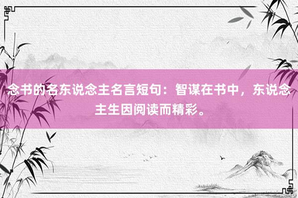 念书的名东说念主名言短句：智谋在书中，东说念主生因阅读而精彩。